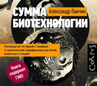 Александр Панчин. Сумма биотехнологии. Руководство по борьбе с мифами о генетической модификации растений, животных и людей