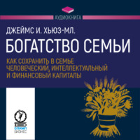 Джеймс И. Хьюз-младший. Богатство семьи. Как сохранить в семье человеческий, интеллектуальный и финансовый капиталы