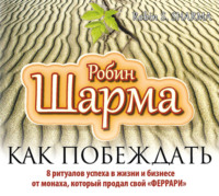 Робин Шарма. Как побеждать. 8 ритуалов успеха в жизни и бизнесе от монаха, который продал свой «феррари»