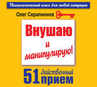 Олег Серапионов. Внушаю и манипулирую! 51 действенный прием на все случаи жизни
