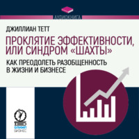 Джиллиан Тетт. Проклятие эффективности, или Синдром «шахты». Как преодолеть разобщенность в жизни и бизнесе