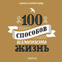Лариса Парфентьева. 100 способов изменить жизнь. Часть вторая