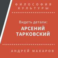 Андрей Макаров. Видеть детали: Арсений Тарковский