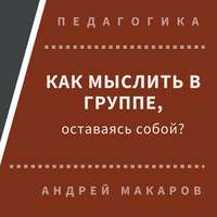Андрей Макаров. Как мыслить в группе, оставаясь собой