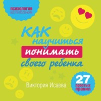 Виктория Исаева. Как научиться понимать своего ребенка: 27 простых правил