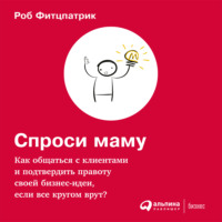 Роб Фитцпатрик. Спроси маму: Как общаться с клиентами и подтвердить правоту своей бизнес-идеи, если все кругом врут?