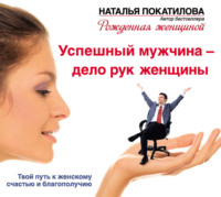 Наталья Покатилова. Успешный мужчина – дело рук женщины. Твой путь к женскому счастью и благополучию