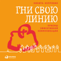 Никита Непряхин. Гни свою линию. Приемы эффективной коммуникации