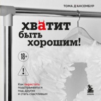 . Хватит быть хорошим! Как прекратить подстраиваться под других и стать счастливым