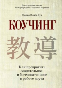 Мария Илиф-Вуд. Коучинг. Как превратить сознательное в бессознательное в работе коуча