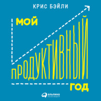 Крис Бэйли. Мой продуктивный год: Как я проверил самые известные методики личной эффективности на себе