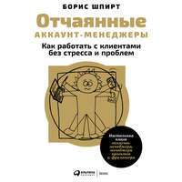 Борис Шпирт. Отчаянные аккаунт-менеджеры: Как работать с клиентами без стресса и проблем. Настольная книга аккаунт-менеджера, менеджера проектов и фрилансера