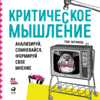 Том Чатфилд. Критическое мышление. Анализируй, сомневайся, формируй свое мнение