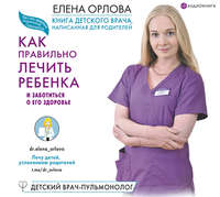 Елена Орлова. Книга детского врача, написанная для родителей. Как правильно лечить ребенка и заботиться о его здоровье