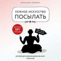 Александра Райнварт. Нежное искусство посылать. Открой для себя волшебную силу трех букв