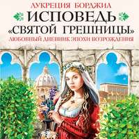 Лукреция Борджиа. Исповедь «святой грешницы». Любовный дневник эпохи Возрождения