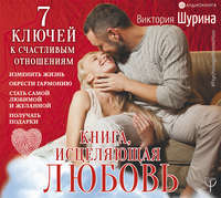 Виктория Шурина. Книга, исцеляющая любовь. 7 ключей к счастливым отношениям