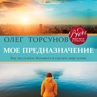 Олег Торсунов. Мое предназначение. Как заслужить большего и сделать этот мир лучше