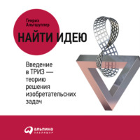 Генрих Альтшуллер. Найти идею. Введение в ТРИЗ – теорию решения изобретательских задач