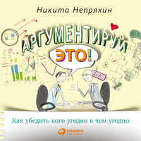 Никита Непряхин. Аргументируй это! Как убедить кого угодно в чем угодно