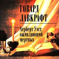 Говард Филлипс Лавкрафт. Херберт Уэст, оживляющий мертвых