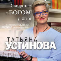 Татьяна Устинова. Свиданье с Богом у огня. Разговоры о жизни, любви и самом важном