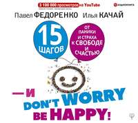 Павел Федоренко. 15 шагов от паники и страха к свободе и счастью. И – don’t worry! bе happy!
