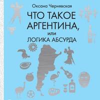 Оксана Чернявская. Что такое Аргентина, или Логика абсурда