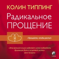 Колин Типпинг. Радикальное Прощение. Духовная технология для исцеления взаимоотношений, избавления от гнева и чувства вины, нахождения взаимопонимания в любой ситуации