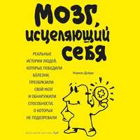 . Мозг, исцеляющий себя. Реальные истории людей, которые победили болезни, преобразили свой мозг и обнаружили способности, о которых не подозревали