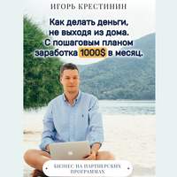 Игорь Крестинин. Как делать деньги, не выходя из дома. С пошаговым планом заработка 1000$ в месяц. Бизнес на партнерских программах