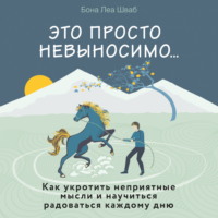 . Это просто невыносимо… Как укротить неприятные мысли и научиться радоваться каждому дню