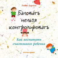 Робин Берман. Баловать нельзя контролировать. Как воспитать счастливого ребенка
