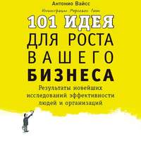 Антонио Вайсс. 101 идея для роста вашего бизнеса. Результаты новейших исследований эффективности людей и организаций