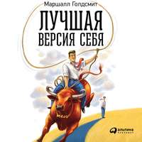 Маршалл Голдсмит. Лучшая версия себя: Правила обретения счастья и смысла на работе и в жизни