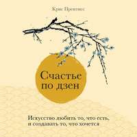Крис Прентисс. Счастье по дзен. Искусство любить то, что есть, и создавать то, что хочется