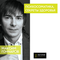 Максим Гончаров. Психосоматика, секреты здоровья