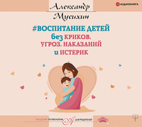 Александр Мусихин. Воспитание детей без криков, угроз, наказаний и истерик