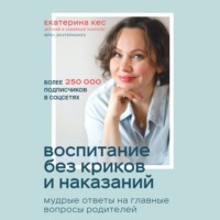 Екатерина Кес. Воспитание без криков и наказаний. Мудрые ответы на главные вопросы родителей