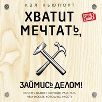 Кэл Ньюпорт. Хватит мечтать, займись делом! Почему важнее хорошо работать, чем искать хорошую работу