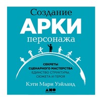 Кэти Уэйланд. Создание арки персонажа. Секреты сценарного мастерства: единство структуры, сюжета и героя