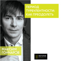 Максим Гончаров. Период турбулентности: как преодолеть?