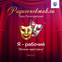 Петр Алексеевич Попогребский. Я – рабочий. Часть 1. «Жизни навстречу»