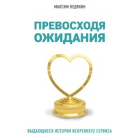 Максим Недякин. Превосходя ожидания. Выдающиеся истории искреннего сервиса