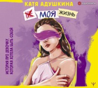Катя Адушкина. Не моя жизнь. История про девочку, которая хотела быть собой