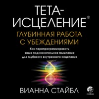 Вианна Стайбл. Тета-исцеление. Глубинная работа с убеждениями. Как перепрограммировать ваше подсознательное мышление для глубокого внутреннего исцеления
