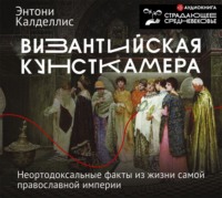 Энтони Калделлис. Византийская кунсткамера. Неортодоксальные факты из жизни самой православной империи