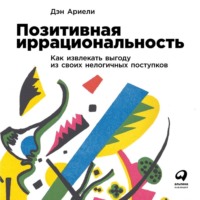 Дэн Ариели. Позитивная иррациональность. Как извлекать выгоду из своих нелогичных поступков