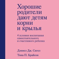 Дэниэл Дж. Сигел. Хорошие родители дают детям корни и крылья. 4 условия воспитания самостоятельного и счастливого ребенка