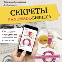 Татьяна Лукьянова. Секреты handmade-бизнеса. Как создать и продвигать личный бренд в соцсетях